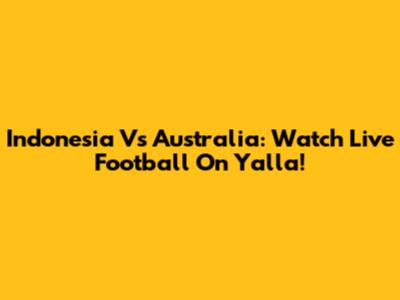Indonesia Vs Australia: Watch Live Football On Yalla!