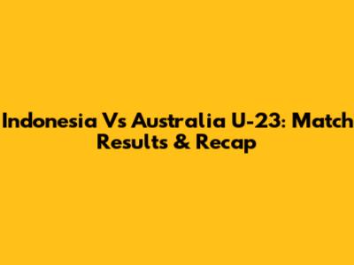 Indonesia Vs Australia U-23: Match Results & Recap