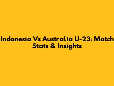 Indonesia Vs Australia U-23: Match Stats & Insights