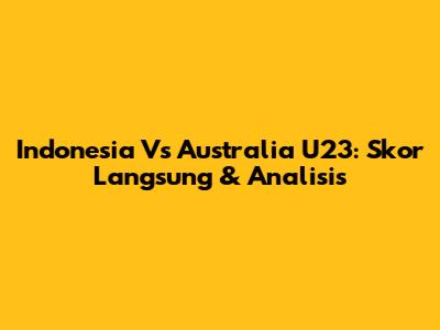 Indonesia Vs Australia U23: Skor Langsung & Analisis