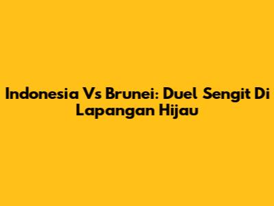 Indonesia Vs Brunei: Duel Sengit Di Lapangan Hijau