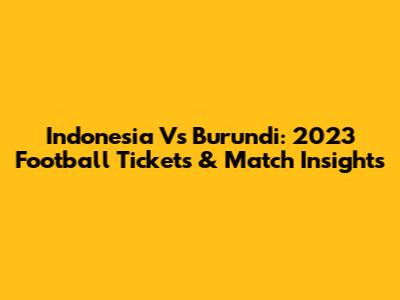 Indonesia Vs Burundi: 2023 Football Tickets & Match Insights