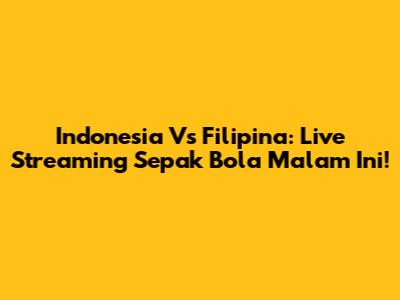 Indonesia Vs Filipina: Live Streaming Sepak Bola Malam Ini!