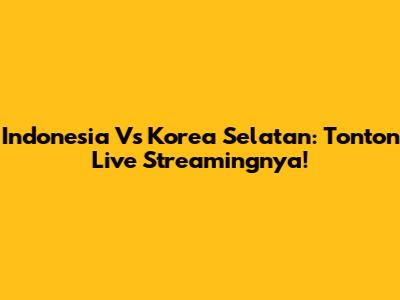 Indonesia Vs Korea Selatan: Tonton Live Streamingnya!