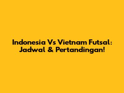 Indonesia Vs Vietnam Futsal: Jadwal & Pertandingan!