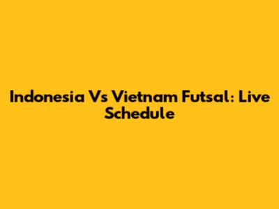 Indonesia Vs Vietnam Futsal: Live Schedule