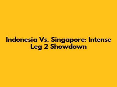 Indonesia Vs. Singapore: Intense Leg 2 Showdown