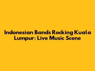Indonesian Bands Rocking Kuala Lumpur: Live Music Scene