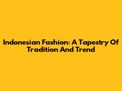 Indonesian Fashion: A Tapestry Of Tradition And Trend