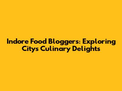 Indore Food Bloggers: Exploring City's Culinary Delights