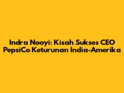 Indra Nooyi: Kisah Sukses CEO PepsiCo Keturunan India-Amerika