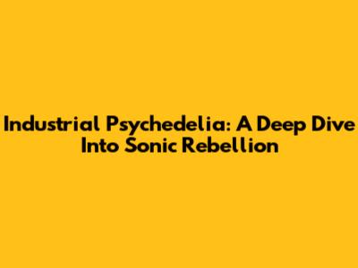 Industrial Psychedelia: A Deep Dive Into Sonic Rebellion