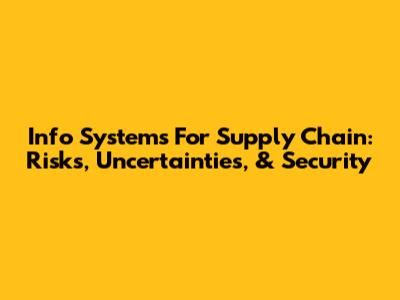 Info Systems For Supply Chain: Risks, Uncertainties, & Security