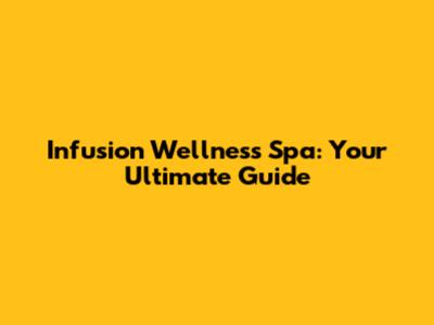 Infusion Wellness Spa: Your Ultimate Guide