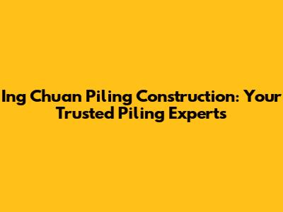 Ing Chuan Piling Construction: Your Trusted Piling Experts