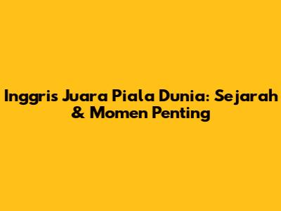 Inggris Juara Piala Dunia: Sejarah & Momen Penting