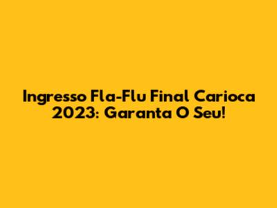Ingresso Fla-Flu Final Carioca 2023: Garanta O Seu!