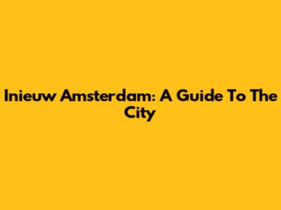 Inieuw Amsterdam: A Guide To The City