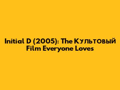 Initial D (2005): The Культовый Film Everyone Loves