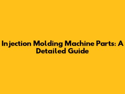 Injection Molding Machine Parts: A Detailed Guide