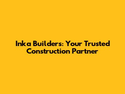 Inka Builders: Your Trusted Construction Partner