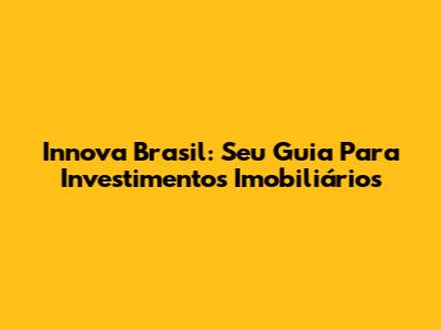 Innova Brasil: Seu Guia Para Investimentos Imobiliários