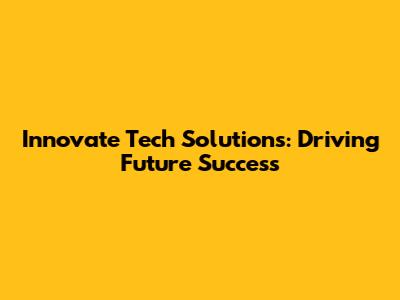 Innovate Tech Solutions: Driving Future Success