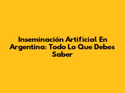 Inseminación Artificial En Argentina: Todo Lo Que Debes Saber