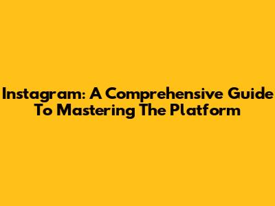 Instagram: A Comprehensive Guide To Mastering The Platform