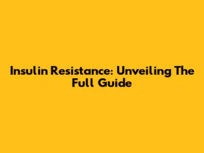 Insulin Resistance: Unveiling The Full Guide
