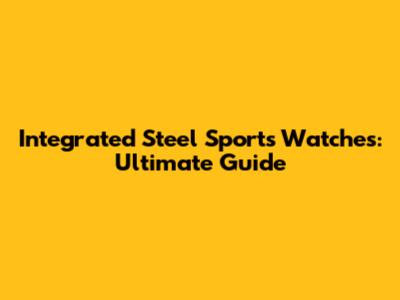 Integrated Steel Sports Watches: Ultimate Guide