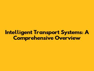 Intelligent Transport Systems: A Comprehensive Overview