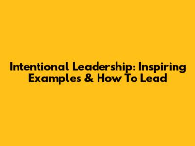Intentional Leadership: Inspiring Examples & How To Lead