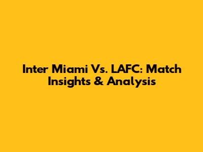 Inter Miami Vs. LAFC: Match Insights & Analysis