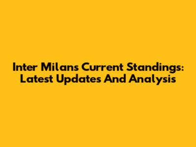 Inter Milan's Current Standings: Latest Updates And Analysis