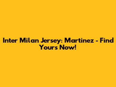 Inter Milan Jersey: Martinez - Find Yours Now!