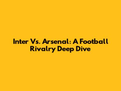 Inter Vs. Arsenal: A Football Rivalry Deep Dive
