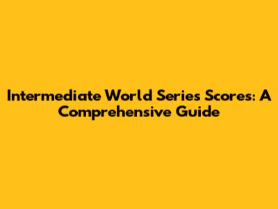 Intermediate World Series Scores: A Comprehensive Guide