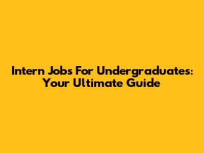 Intern Jobs For Undergraduates: Your Ultimate Guide