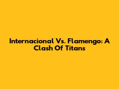 Internacional Vs. Flamengo: A Clash Of Titans