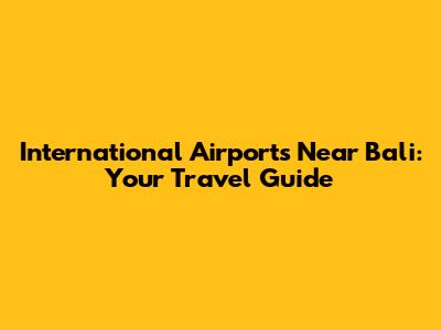 International Airports Near Bali: Your Travel Guide