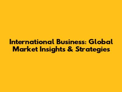 International Business: Global Market Insights & Strategies