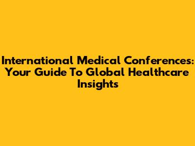 International Medical Conferences: Your Guide To Global Healthcare Insights