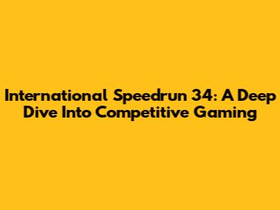 International Speedrun 34: A Deep Dive Into Competitive Gaming