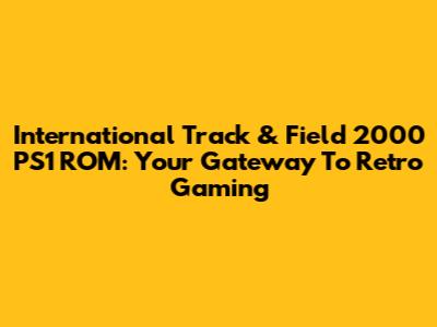 International Track & Field 2000 PS1 ROM: Your Gateway To Retro Gaming