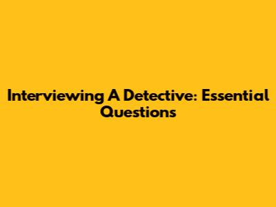 Interviewing A Detective: Essential Questions