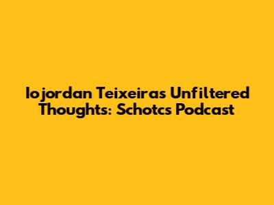 Iojordan Teixeira's Unfiltered Thoughts: Schotcs Podcast