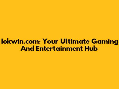 Iokwin.com: Your Ultimate Gaming And Entertainment Hub