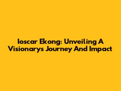 Ioscar Ekong: Unveiling A Visionary's Journey And Impact
