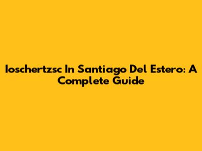 Ioschertzsc In Santiago Del Estero: A Complete Guide